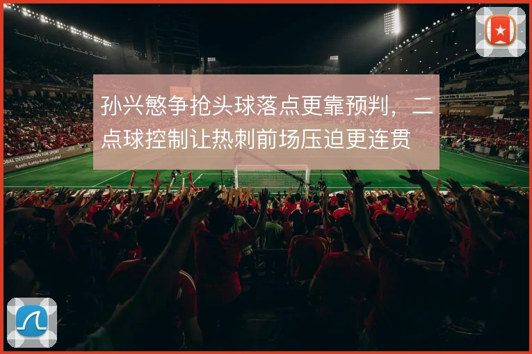 孙兴慜争抢头球落点更靠预判，二点球控制让热刺前场压迫更连贯