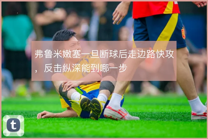 弗鲁米嫩塞一旦断球后走边路快攻，反击纵深能到哪一步