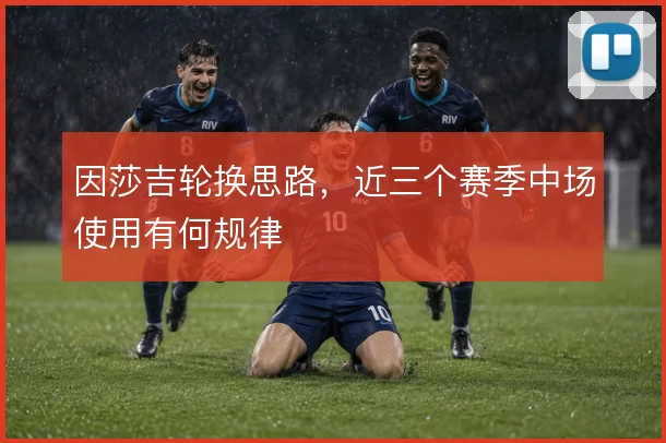 因莎吉轮换思路，近三个赛季中场使用有何规律