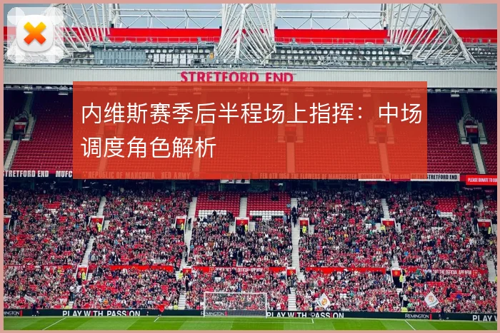内维斯赛季后半程场上指挥：中场调度角色解析