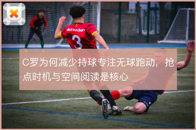 C罗为何减少持球专注无球跑动,抢点时机与空间阅读是核心