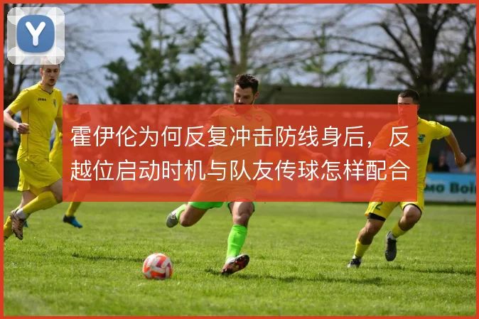 霍伊伦为何反复冲击防线身后,反越位启动时机与队友传球怎样配合