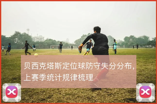 贝西克塔斯定位球防守失分分布,上赛季统计规律梳理