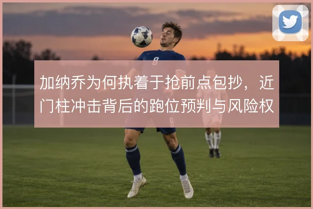加纳乔为何执着于抢前点包抄，近门柱冲击背后的跑位预判与风险权衡