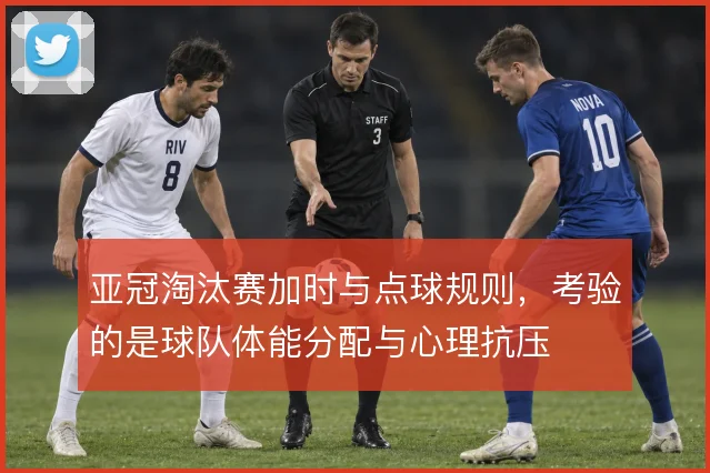 亚冠淘汰赛加时与点球规则,考验的是球队体能分配与心理抗压