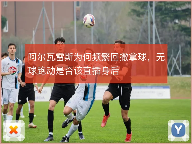 阿尔瓦雷斯为何频繁回撤拿球，无球跑动是否该直插身后