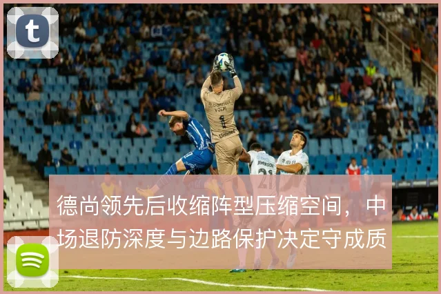 德尚领先后收缩阵型压缩空间，中场退防深度与边路保护决定守成质量