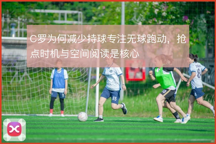 C罗为何减少持球专注无球跑动，抢点时机与空间阅读是核心