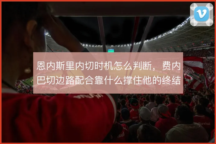 恩内斯里内切时机怎么判断，费内巴切边路配合靠什么撑住他的终结效率
