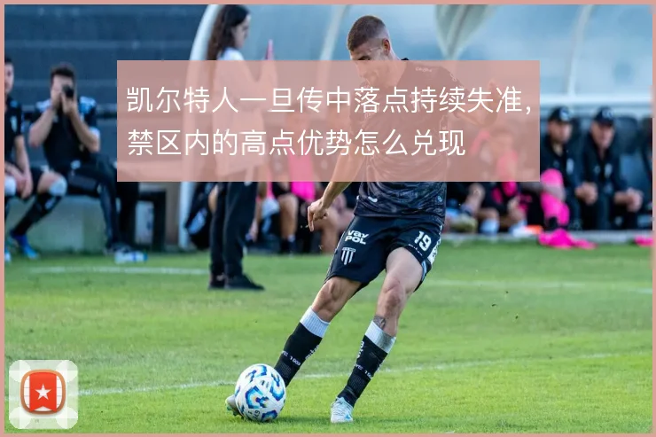 凯尔特人一旦传中落点持续失准,禁区内的高点优势怎么兑现
