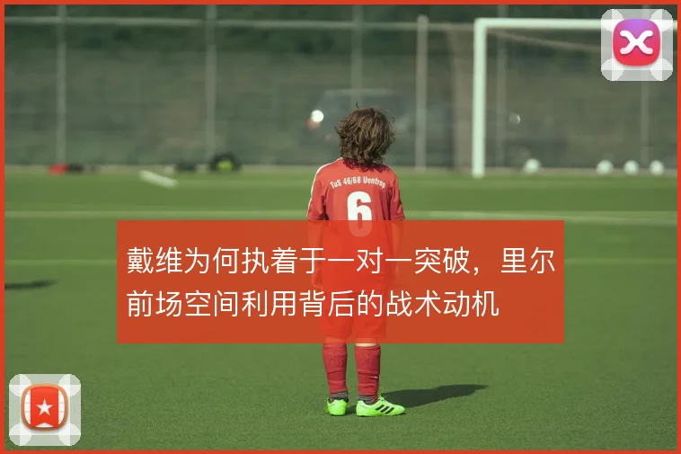 戴维为何执着于一对一突破，里尔前场空间利用背后的战术动机