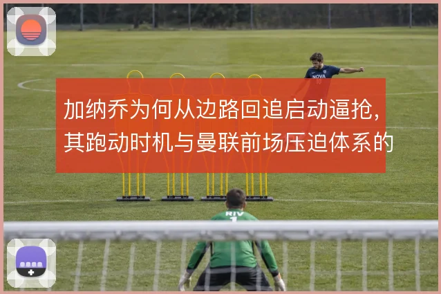 加纳乔为何从边路回追启动逼抢，其跑动时机与曼联前场压迫体系的关联
