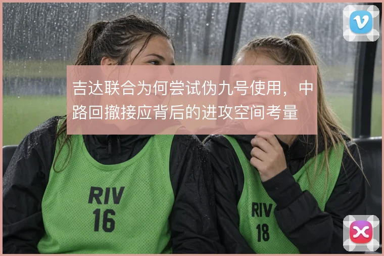 吉达联合为何尝试伪九号使用,中路回撤接应背后的进攻空间考量