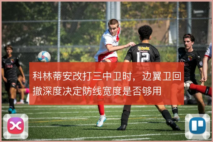 科林蒂安改打三中卫时，边翼卫回撤深度决定防线宽度是否够用