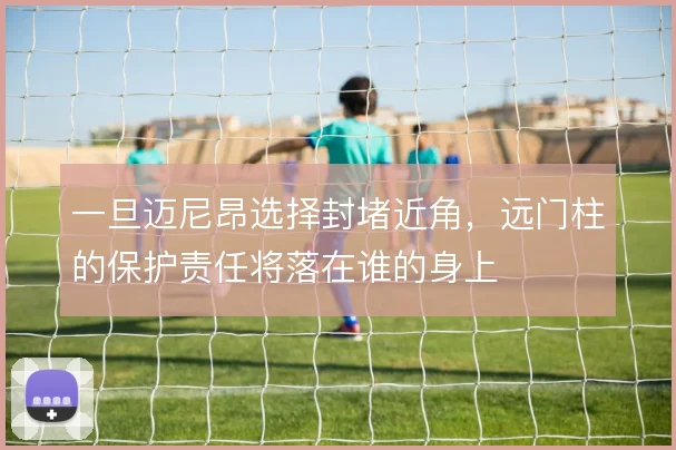 一旦迈尼昂选择封堵近角，远门柱的保护责任将落在谁的身上