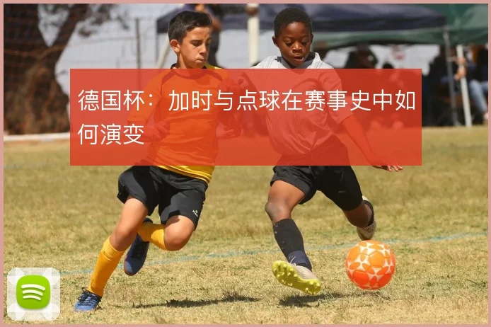 德国杯：加时与点球在赛事史中如何演变