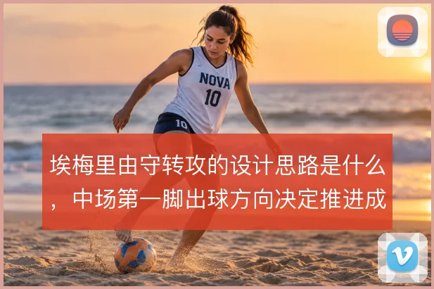 埃梅里由守转攻的设计思路是什么，中场第一脚出球方向决定推进成败