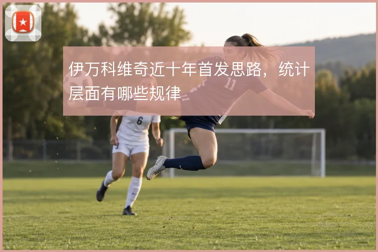 伊万科维奇近十年首发思路，统计层面有哪些规律