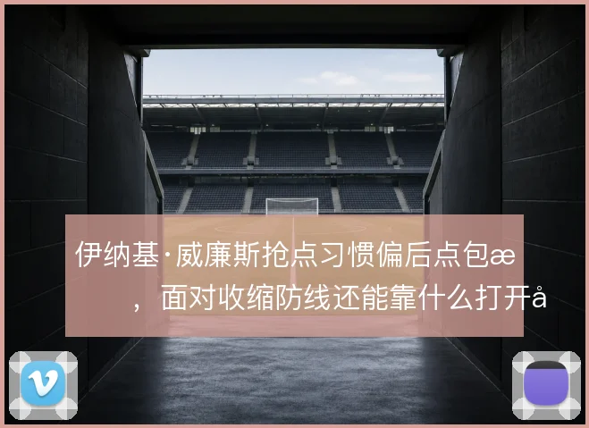 伊纳基·威廉斯抢点习惯偏后点包抄，面对收缩防线还能靠什么打开局面