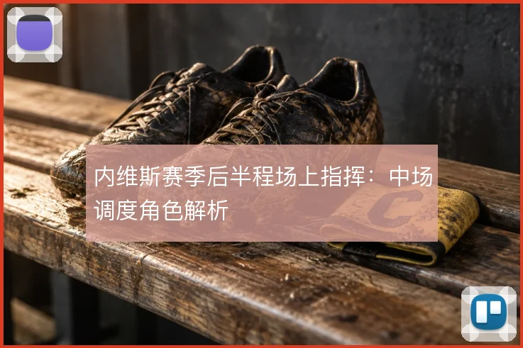 内维斯赛季后半程场上指挥:中场调度角色解析