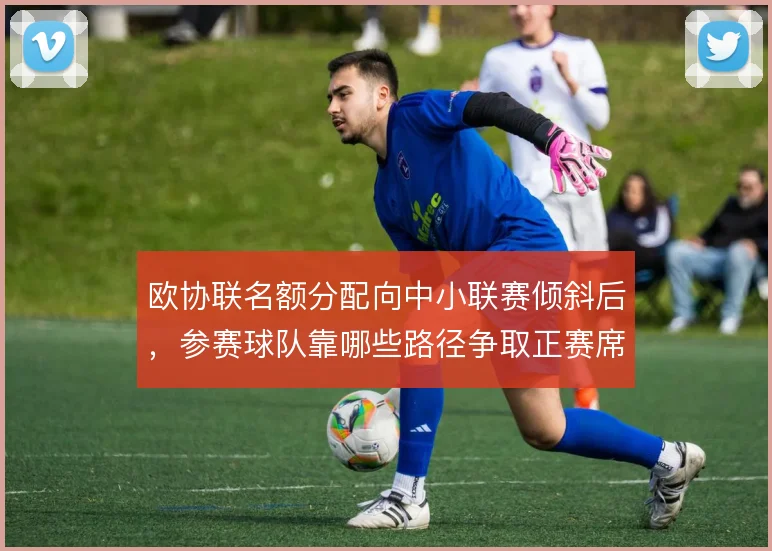 欧协联名额分配向中小联赛倾斜后，参赛球队靠哪些路径争取正赛席位
