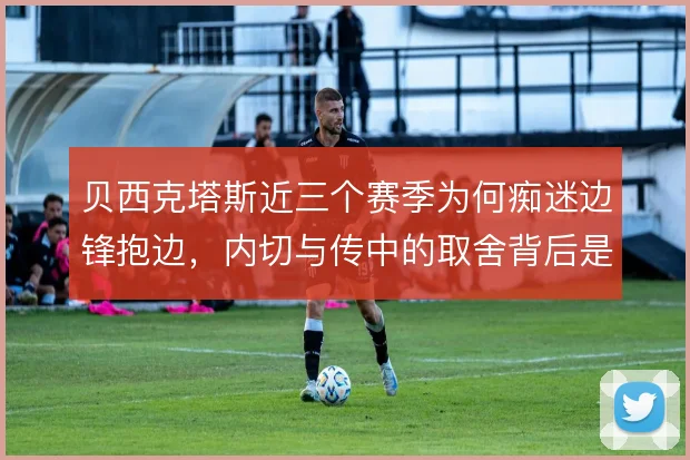 贝西克塔斯近三个赛季为何痴迷边锋抱边，内切与传中的取舍背后是谁缺位