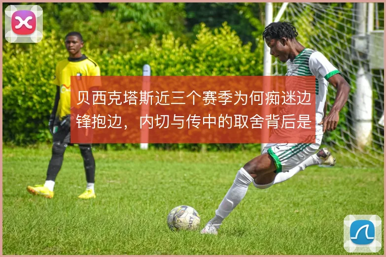 贝西克塔斯近三个赛季为何痴迷边锋抱边,内切与传中的取舍背后是谁缺位