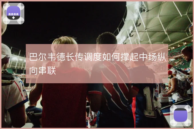 巴尔韦德长传调度如何撑起中场纵向串联