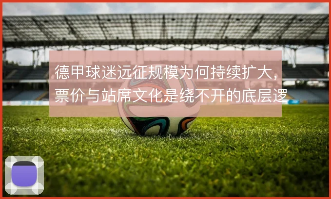 德甲球迷远征规模为何持续扩大，票价与站席文化是绕不开的底层逻辑