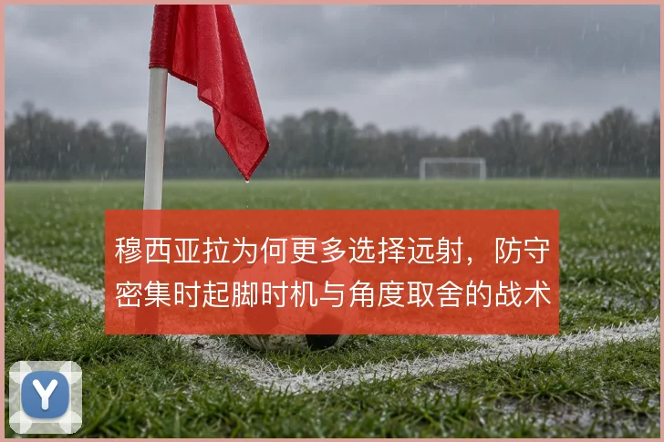 穆西亚拉为何更多选择远射,防守密集时起脚时机与角度取舍的战术考量