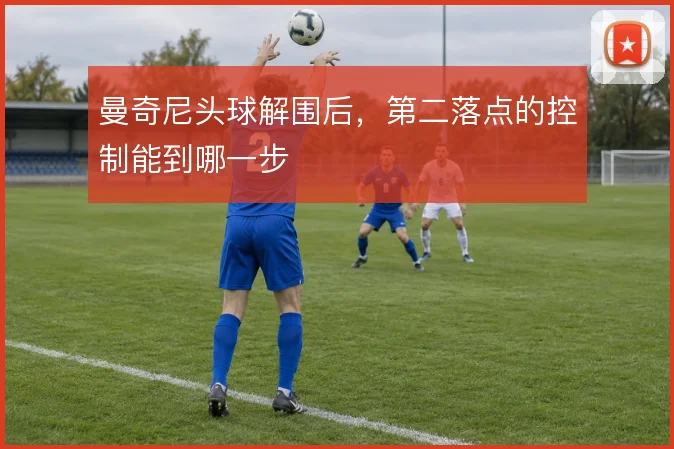 曼奇尼头球解围后，第二落点的控制能到哪一步