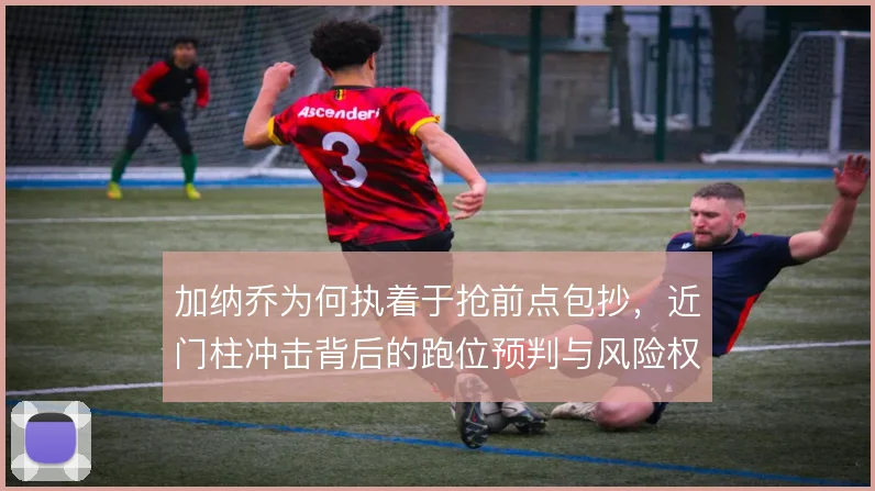加纳乔为何执着于抢前点包抄，近门柱冲击背后的跑位预判与风险权衡
