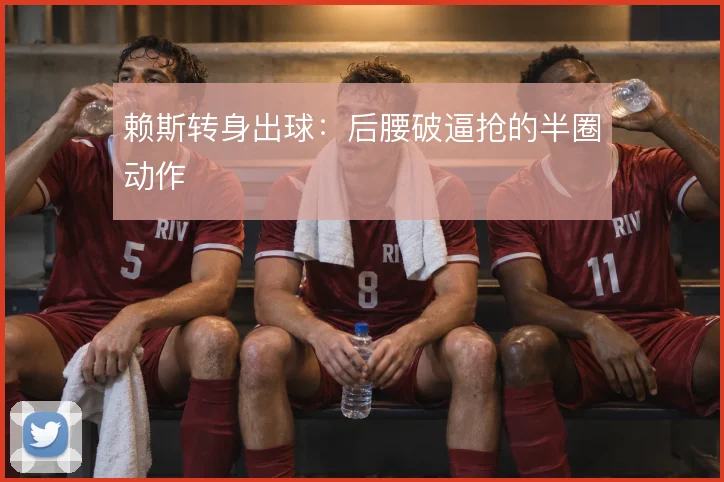 赖斯转身出球：后腰破逼抢的半圈动作