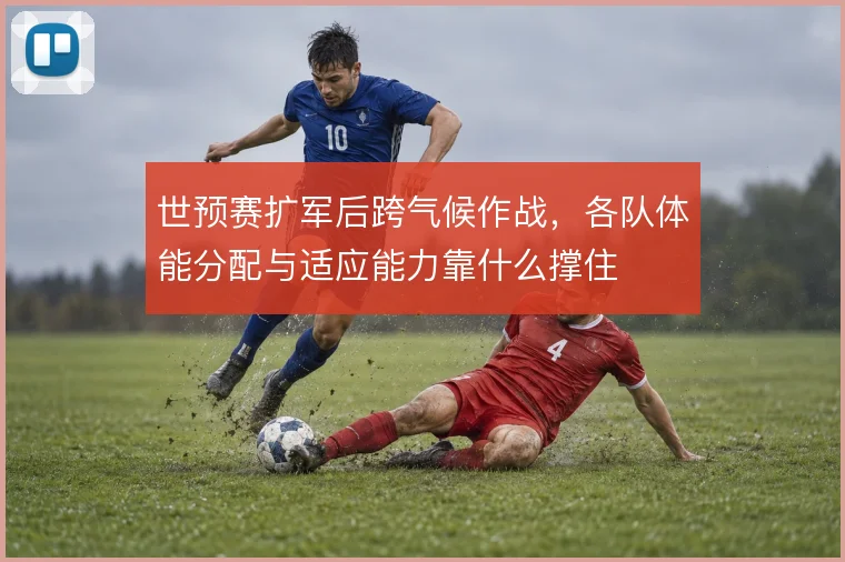 世预赛扩军后跨气候作战，各队体能分配与适应能力靠什么撑住