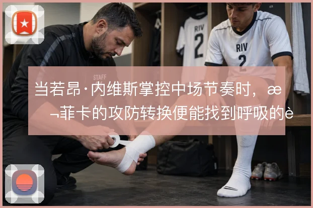 当若昂·内维斯掌控中场节奏时，本菲卡的攻防转换便能找到呼吸的节拍