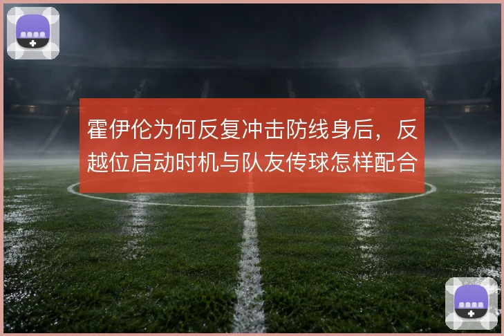 霍伊伦为何反复冲击防线身后，反越位启动时机与队友传球怎样配合