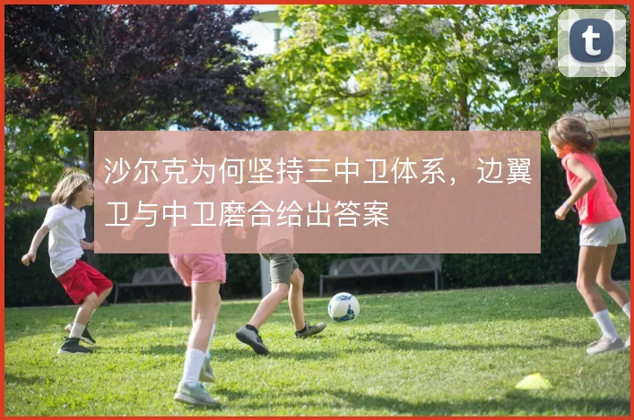沙尔克为何坚持三中卫体系,边翼卫与中卫磨合给出答案