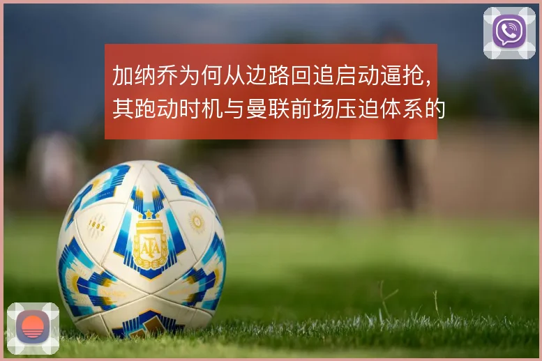 加纳乔为何从边路回追启动逼抢,其跑动时机与曼联前场压迫体系的关联