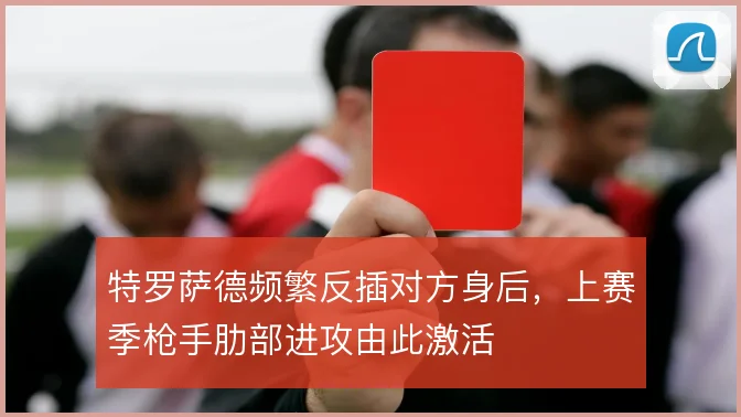 特罗萨德频繁反插对方身后，上赛季枪手肋部进攻由此激活
