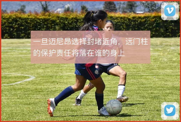 一旦迈尼昂选择封堵近角,远门柱的保护责任将落在谁的身上