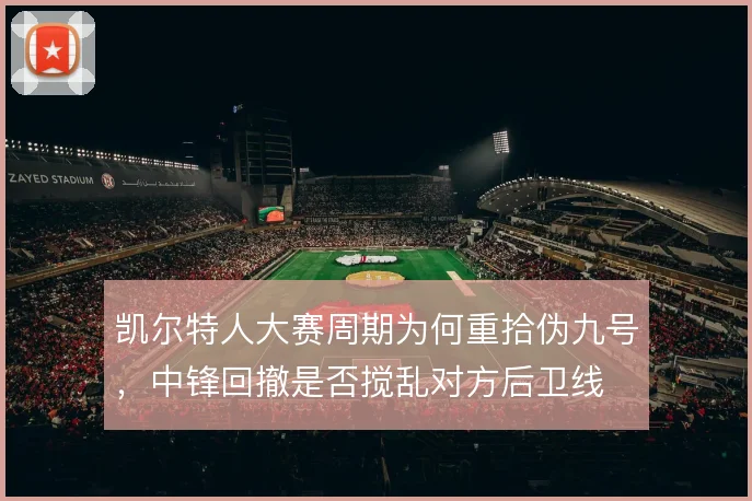 凯尔特人大赛周期为何重拾伪九号，中锋回撤是否搅乱对方后卫线
