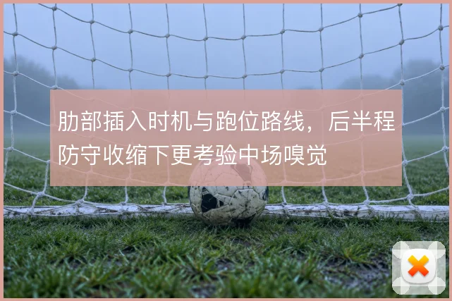 肋部插入时机与跑位路线,后半程防守收缩下更考验中场嗅觉