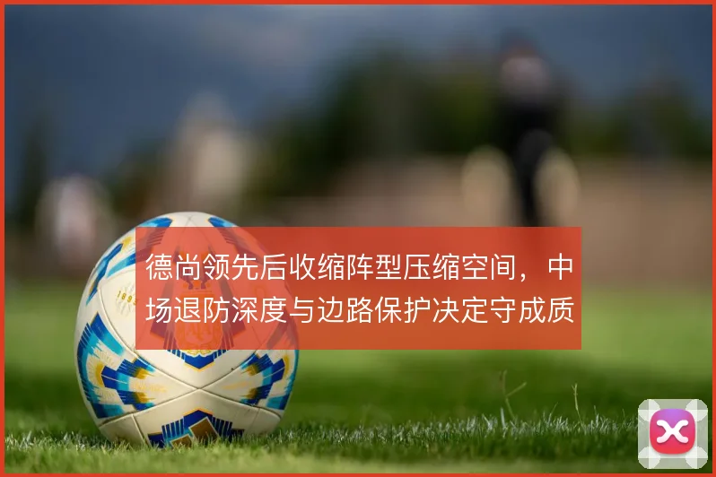 德尚领先后收缩阵型压缩空间，中场退防深度与边路保护决定守成质量