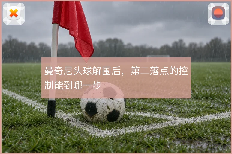 曼奇尼头球解围后，第二落点的控制能到哪一步