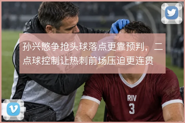 孙兴慜争抢头球落点更靠预判,二点球控制让热刺前场压迫更连贯