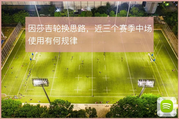 因莎吉轮换思路，近三个赛季中场使用有何规律