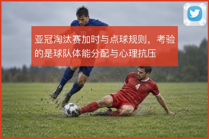 亚冠淘汰赛加时与点球规则，考验的是球队体能分配与心理抗压