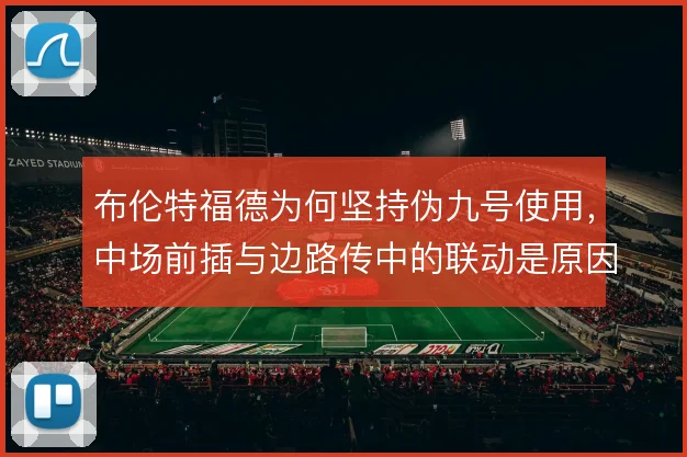 布伦特福德为何坚持伪九号使用，中场前插与边路传中的联动是原因