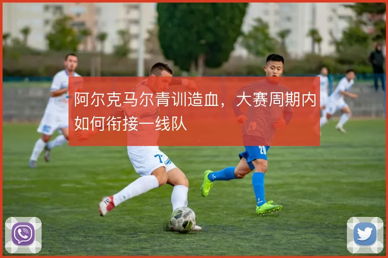 阿尔克马尔青训造血，大赛周期内如何衔接一线队