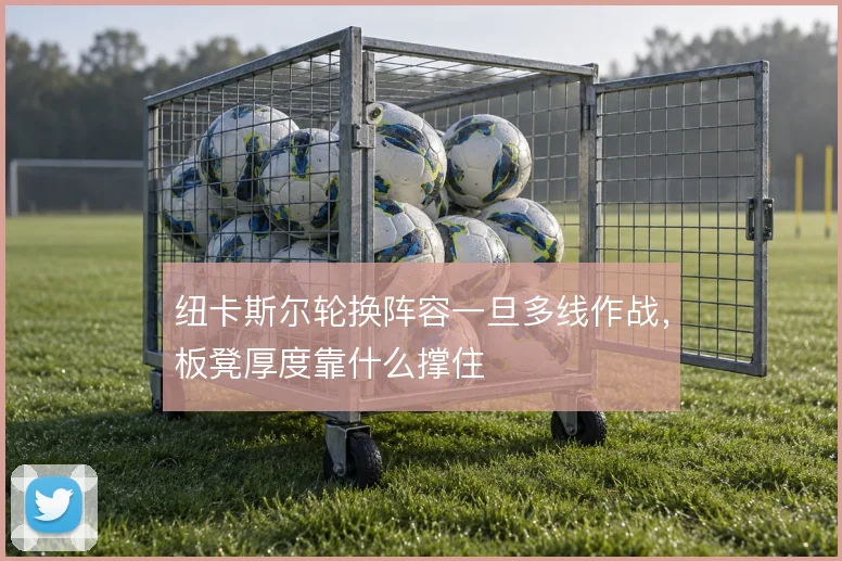 纽卡斯尔轮换阵容一旦多线作战，板凳厚度靠什么撑住